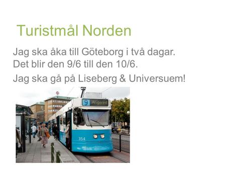 Turistmål Norden Jag ska åka till Göteborg i två dagar. Det blir den 9/6 till den 10/6. Jag ska gå på Liseberg & Universuem!