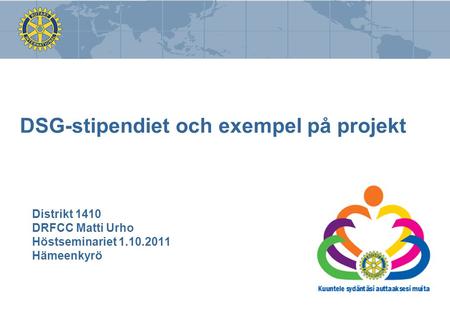 DSG-stipendiet och exempel på projekt Distrikt 1410 DRFCC Matti Urho Höstseminariet 1.10.2011 Hämeenkyrö.