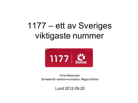 1177 – ett av Sveriges viktigaste nummer Nina Håkansson Enheten för vårdkommunikation, Region Skåne Lund 2012-09-20.