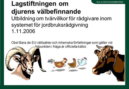 Lagstiftningen om djurens välbefinnande Utbildning om tvärvillkor för rådgivare inom systemet för jordbruksrådgivning 1.11.2006 Obs! Bara de EU-rättsakter.