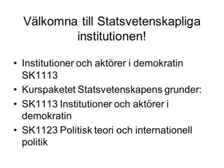 Välkomna till Statsvetenskapliga institutionen! Institutioner och aktörer i demokratin SK1113 Kurspaketet Statsvetenskapens grunder: SK1113 Institutioner.