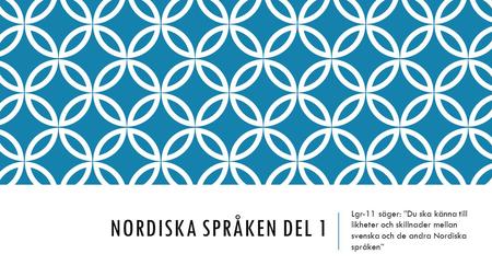 Nordiska språken del 1 Lgr-11 säger: ”Du ska känna till likheter och skillnader mellan svenska och de andra Nordiska språken”