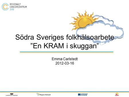 Södra Sveriges folkhälsoarbete ”En KRAM i skuggan” Emma Carlstedt 2012-03-16.