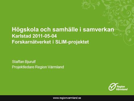 Www.regionvarmland.se Högskola och samhälle i samverkan Karlstad 2011-05-04 Forskarnätverket i SLIM-projektet Staffan Bjurulf Projektledare Region Värmland.