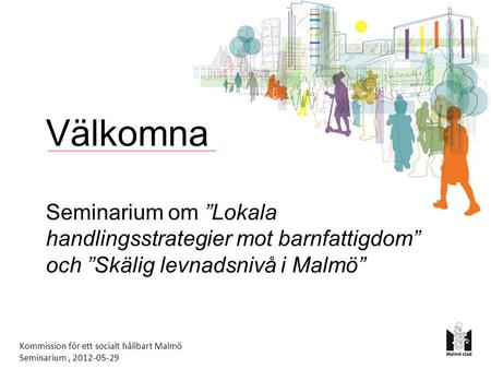 Välkomna Seminarium om ”Lokala handlingsstrategier mot barnfattigdom” och ”Skälig levnadsnivå i Malmö” Kommission för ett socialt hållbart Malmö Seminarium,