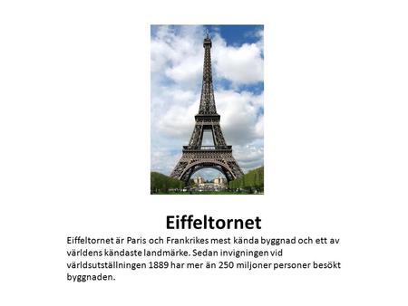 Eiffeltornet Eiffeltornet är Paris och Frankrikes mest kända byggnad och ett av världens kändaste landmärke. Sedan invigningen vid världsutställningen.