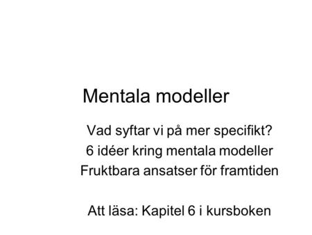 Mentala modeller Vad syftar vi på mer specifikt? 6 idéer kring mentala modeller Fruktbara ansatser för framtiden Att läsa: Kapitel 6 i kursboken.