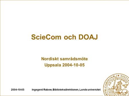 2004-10-05Ingegerd Rabow, Biblioteksdirektionen, Lunds universitet ScieCom och DOAJ Nordiskt samrådsmöte Uppsala 2004-10-05.