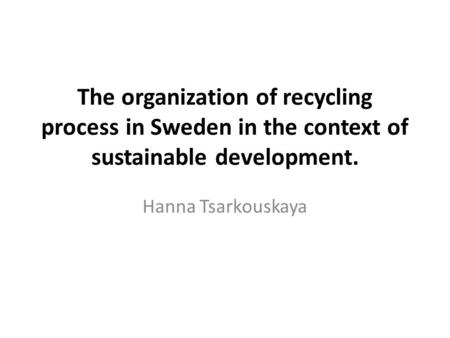 The organization of recycling process in Sweden in the context of sustainable development. Hanna Tsarkouskaya.