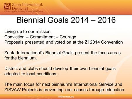 Biennial Goals 2014 – 2016 Living up to our mission Conviction – Commitment – Courage Proposals presented and voted on at the ZI 2014 Convention Zonta.