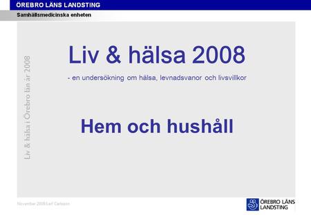 Kapitel 9 Liv & hälsa i Örebro län år 2008 November 2008/Leif Carlsson Hem och hushåll Liv & hälsa 2008 - en undersökning om hälsa, levnadsvanor och livsvillkor.