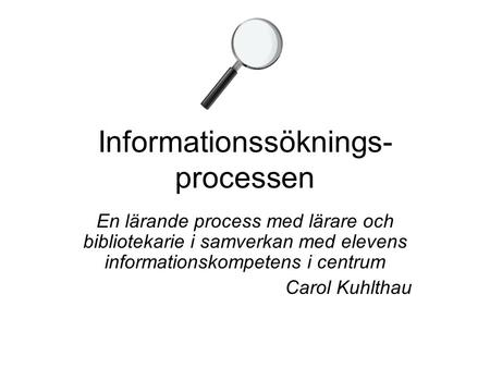 Informationssöknings- processen En lärande process med lärare och bibliotekarie i samverkan med elevens informationskompetens i centrum Carol Kuhlthau.