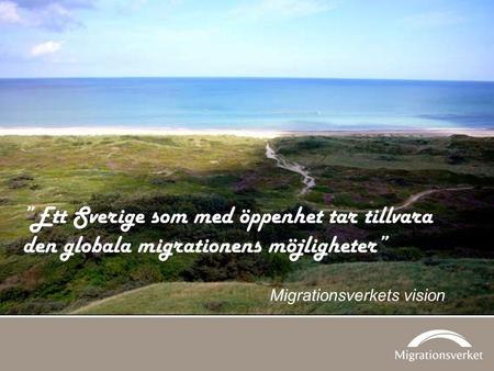 ”Ett Sverige som med öppenhet tar tillvara den globala migrationens möjligheter” Migrationsverkets vision.
