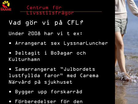 Centrum för Livsstilsfrågor Vad gör vi på CFL? Under 2008 har vi t ex: Arrangerat sex LyssnarLuncher Deltagit i BoDagar och Kulturhamn Samarrangerat ”Julbordets.