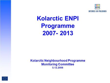 Kolarctic ENPI Programme 2007- 2013 Kolarctic Neighbourhood Programme Monitoring Committee 5.12.2006.