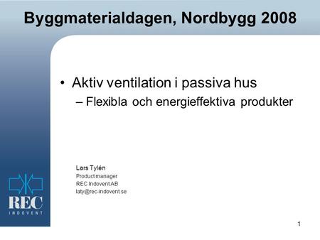 1 Byggmaterialdagen, Nordbygg 2008 Aktiv ventilation i passiva hus –Flexibla och energieffektiva produkter Lars Tylén Product manager REC Indovent AB