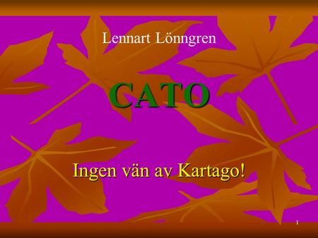 1 CATO Ingen vän av Kartago! Lennart Lönngren. 2 Som bekant avslutade Cato varje tal i senaten sålunda: Praeterea censeo Carthaginem esse delendam. Vi.