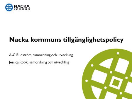 Nacka kommuns tillgänglighetspolicy A-C Rudström, samordning och utveckling Jessica Röök, samordning och utveckling.
