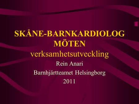 SKÅNE-BARNKARDIOLOG MÖTEN verksamhetsutveckling Rein Anari Barnhjärtteamet Helsingborg 2011.