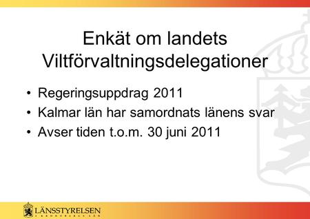Enkät om landets Viltförvaltningsdelegationer Regeringsuppdrag 2011 Kalmar län har samordnats länens svar Avser tiden t.o.m. 30 juni 2011.