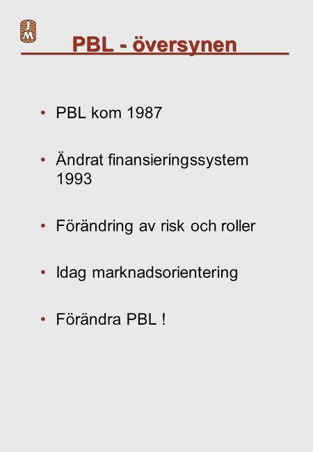 PBL - översynen PBL kom 1987 Ändrat finansieringssystem 1993 Förändring av risk och roller Idag marknadsorientering Förändra PBL !