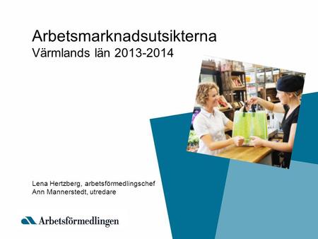 Arbetsmarknadsutsikterna Värmlands län 2013-2014 Lena Hertzberg, arbetsförmedlingschef Ann Mannerstedt, utredare.