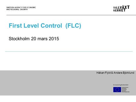 SWEDISH AGENCY FOR ECONOMIC AND REGIONAL GROWTH First Level Control (FLC) Stockholm 20 mars 2015 Håkan Flykt & Anders Björklund.