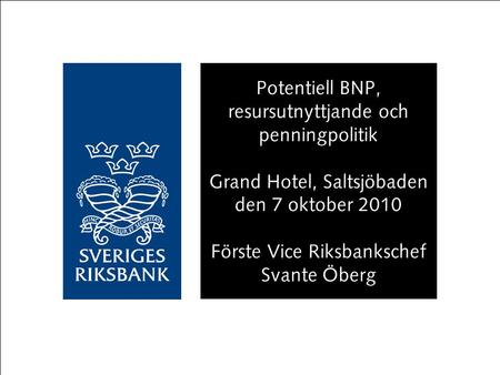 Potentiell BNP, resursutnyttjande och penningpolitik Grand Hotel, Saltsjöbaden den 7 oktober 2010 Förste Vice Riksbankschef Svante Öberg.