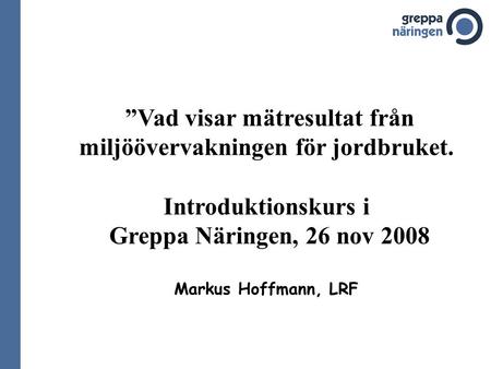 ”Vad visar mätresultat från miljöövervakningen för jordbruket. Introduktionskurs i Greppa Näringen, 26 nov 2008 Markus Hoffmann, LRF.