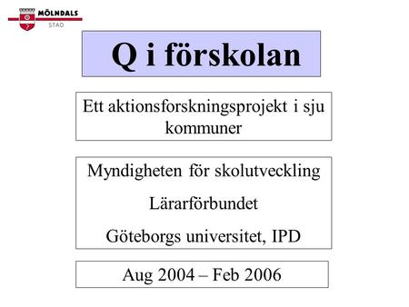 Q i förskolan Ett aktionsforskningsprojekt i sju kommuner Myndigheten för skolutveckling Lärarförbundet Göteborgs universitet, IPD Aug 2004 – Feb 2006.