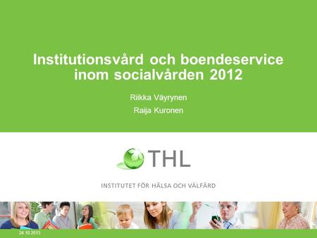 Institutionsvård och boendeservice inom socialvården 2012 Riikka Väyrynen Raija Kuronen 24.10.2013.