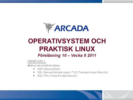 OPERATIVSYSTEM OCH PRAKTISK LINUX Föreläsning 10 – Vecka 8 2011 INNEHÅLL  Säkra nätverksförbindelser  SSH (Secure Shell)  SSL (Secure Sockets Layer)