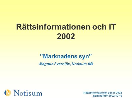 Rättsinformationen och IT 2002 Seminarium 2002-10-10 Rättsinformationen och IT 2002 ”Marknadens syn” Magnus Svernlöv, Notisum AB.