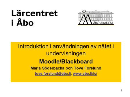 1 Lärcentret i Åbo Introduktion i användningen av nätet i undervisningen Moodle/Blackboard Maria Söderbacka och Tove Forslund