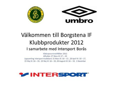 Välkommen till Borgstena IF Klubbprodukter 2012 I samarbete med Intersport Borås Klädutprovninstillfällen 2012 Allhallen 27 Mars Kl: 17 – 20 Uppsamling.