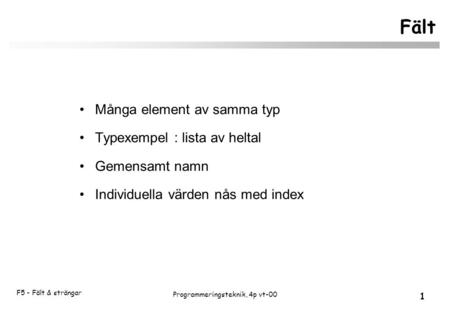 F5 - Fält & strängar 1 Programmeringsteknik, 4p vt-00 Fält Många element av samma typ Typexempel : lista av heltal Gemensamt namn Individuella värden nås.