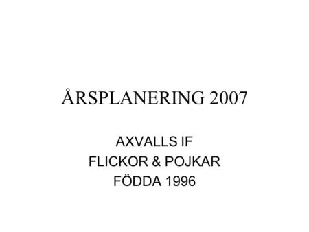 ÅRSPLANERING 2007 AXVALLS IF FLICKOR & POJKAR FÖDDA 1996.