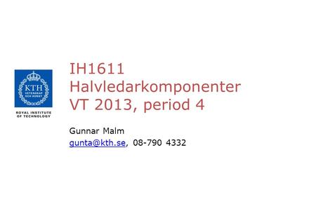 IH1611 Halvledarkomponenter VT 2013, period 4 Gunnar Malm 08-790 4332.