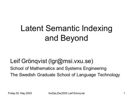 Friday 30. May 2003NoDaLiDa 2003: Leif Grönqvist1 Latent Semantic Indexing and Beyond Leif Grönqvist School of Mathematics and Systems.