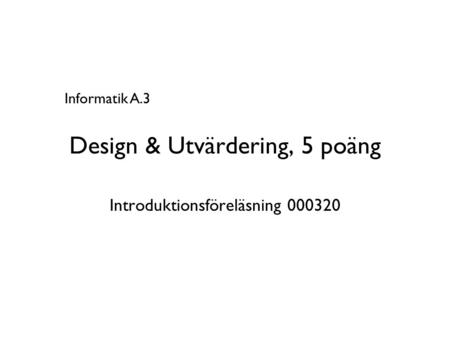 Design & Utvärdering, 5 poäng Introduktionsföreläsning 000320 Informatik A.3.