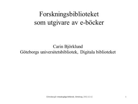 E-böcker på vetenskapliga bibliotek, Göteborg, 2002-12-121 Forskningsbiblioteket som utgivare av e-böcker Carin Björklund Göteborgs universitetsbibliotek,