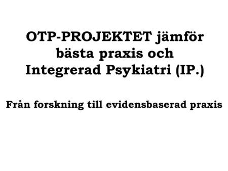 OTP-PROJEKTET jämför bästa praxis och Integrerad Psykiatri (IP.) Från forskning till evidensbaserad praxis.