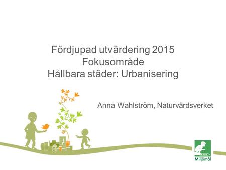 Fördjupad utvärdering 2015 Fokusområde Hållbara städer: Urbanisering Anna Wahlström, Naturvårdsverket.