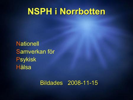 I Norrbotten NSPH i Norrbotten N Nationell Samverkan för P Psykisk H Hälsa Bildades 2008-11-15 Bildades 2008-11-15 N Nationell Samverkan för P Psykisk.