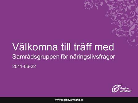 Www.regionvarmland.se Välkomna till träff med Samrådsgruppen för näringslivsfrågor 2011-06-22.