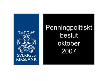 Penningpolitiskt beslut oktober 2007. Reporäntan höjs med 0,25 procentenheter till 4 procent Räntan behöver höjas ytterligare något det kommande året.