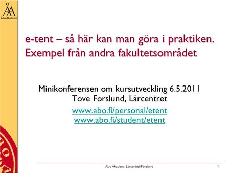 Åbo Akademi, Lärcentret/Forslund1 1 e-tent – så här kan man göra i praktiken. Exempel från andra fakultetsområdet Minikonferensen om kursutveckling Minikonferensen.