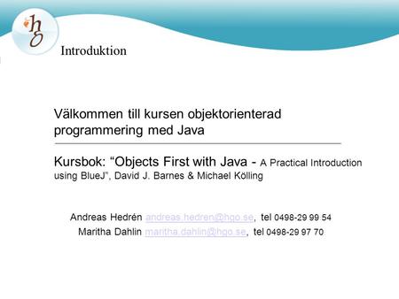 Välkommen till kursen objektorienterad programmering med Java Kursbok: “Objects First with Java - A Practical Introduction using BlueJ”, David J. Barnes.