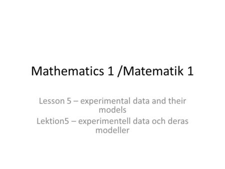 Mathematics 1 /Matematik 1 Lesson 5 – experimental data and their models Lektion5 – experimentell data och deras modeller.