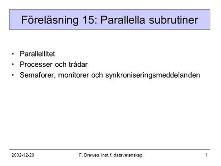 2002-12-20F. Drewes, Inst. f. datavetenskap1 Föreläsning 15: Parallella subrutiner Parallellitet Processer och trådar Semaforer, monitorer och synkroniseringsmeddelanden.